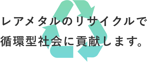 レアメタルのリサイクルで 循環型社会に貢献します。